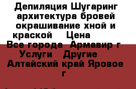 Депиляция.Шугаринг.архитектура бровей окрашивание хной и краской  › Цена ­ 100 - Все города, Армавир г. Услуги » Другие   . Алтайский край,Яровое г.